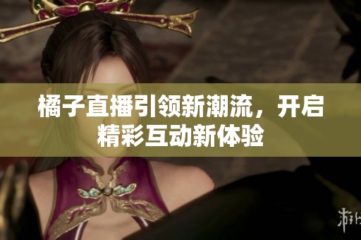 橘子直播引领新潮流，开启精彩互动新体验