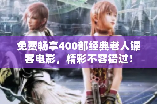 免费畅享400部经典老人镖客电影，精彩不容错过！