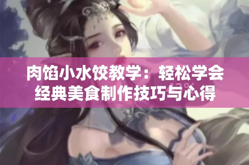 肉馅小水饺教学：轻松学会经典美食制作技巧与心得