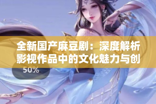 全新国产麻豆剧：深度解析影视作品中的文化魅力与创新元素