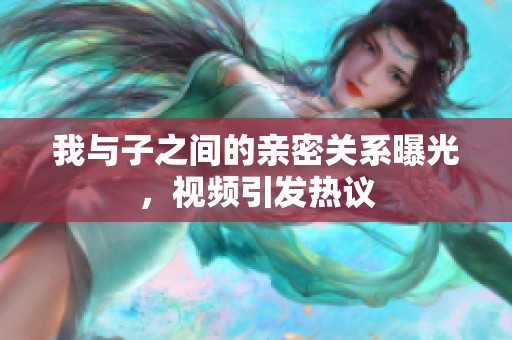 我与子之间的亲密关系曝光，视频引发热议