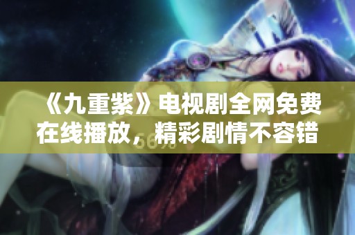 《九重紫》电视剧全网免费在线播放，精彩剧情不容错过！