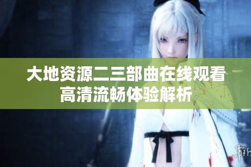 大地资源二三部曲在线观看高清流畅体验解析