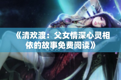 《清欢渡：父女情深心灵相依的故事免费阅读》