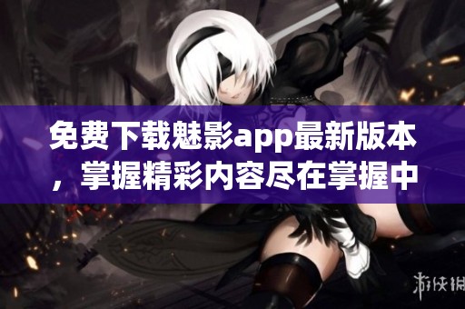 免费下载魅影app最新版本，掌握精彩内容尽在掌握中