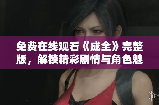 免费在线观看《成全》完整版，解锁精彩剧情与角色魅力