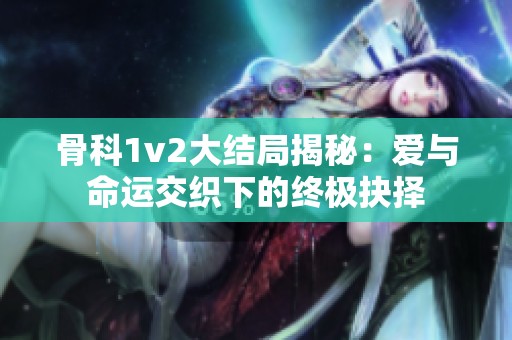 骨科1v2大结局揭秘：爱与命运交织下的终极抉择