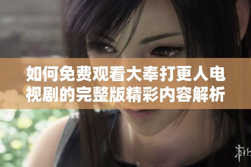 如何免费观看大奉打更人电视剧的完整版精彩内容解析