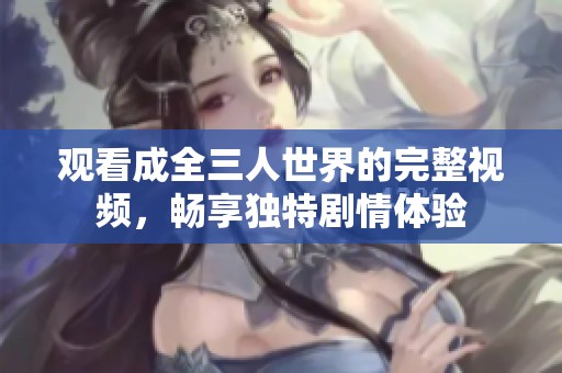 观看成全三人世界的完整视频，畅享独特剧情体验