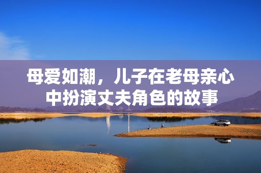 母爱如潮，儿子在老母亲心中扮演丈夫角色的故事