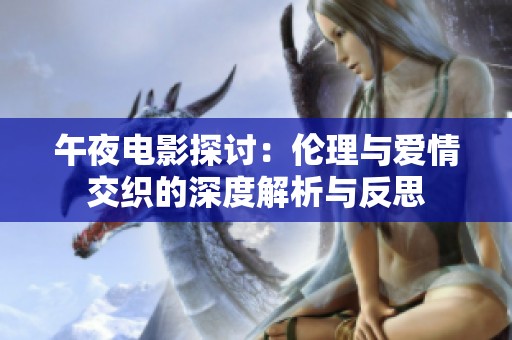 午夜电影探讨：伦理与爱情交织的深度解析与反思