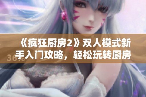 《疯狂厨房2》双人模式新手入门攻略，轻松玩转厨房挑战！