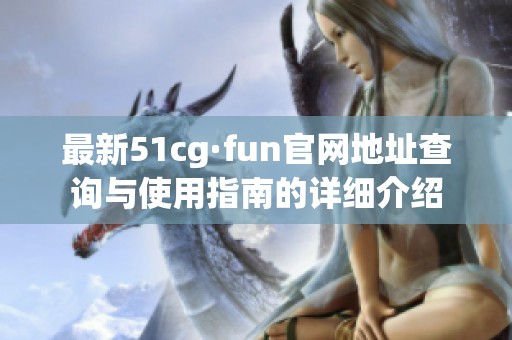 最新51cg·fun官网地址查询与使用指南的详细介绍