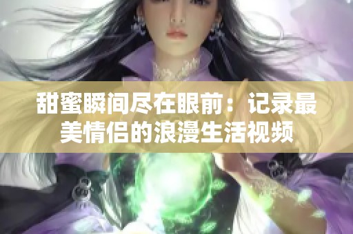 甜蜜瞬间尽在眼前：记录最美情侣的浪漫生活视频