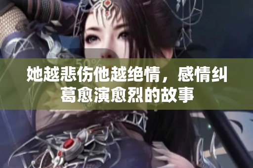 她越悲伤他越绝情，感情纠葛愈演愈烈的故事