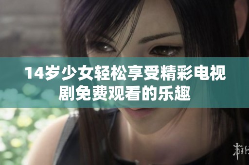 14岁少女轻松享受精彩电视剧免费观看的乐趣