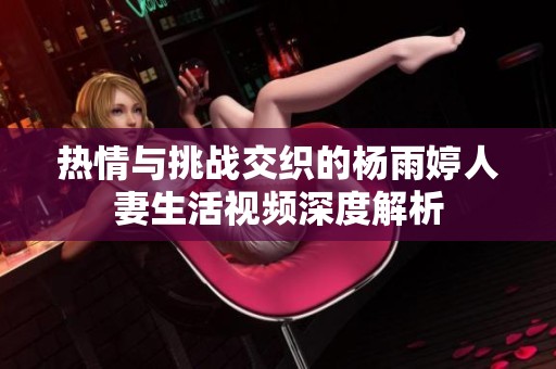 热情与挑战交织的杨雨婷人妻生活视频深度解析