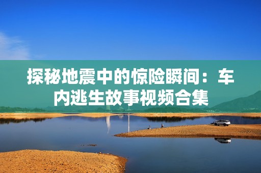 探秘地震中的惊险瞬间：车内逃生故事视频合集