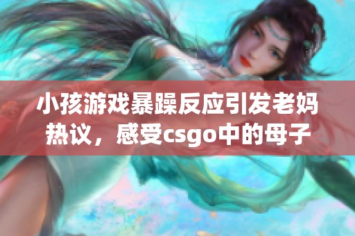 小孩游戏暴躁反应引发老妈热议，感受csgo中的母子趣事