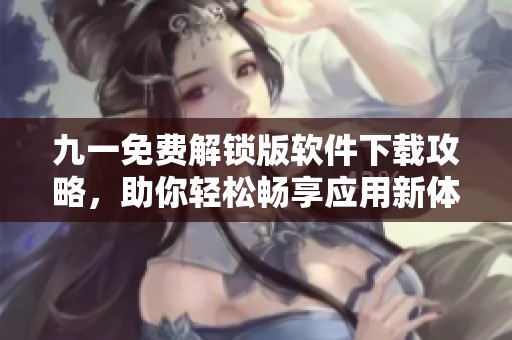 九一免费解锁版软件下载攻略，助你轻松畅享应用新体验