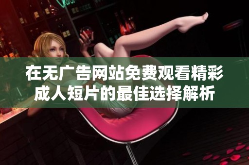 在无广告网站免费观看精彩成人短片的最佳选择解析