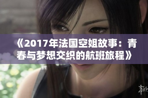 《2017年法国空姐故事：青春与梦想交织的航班旅程》