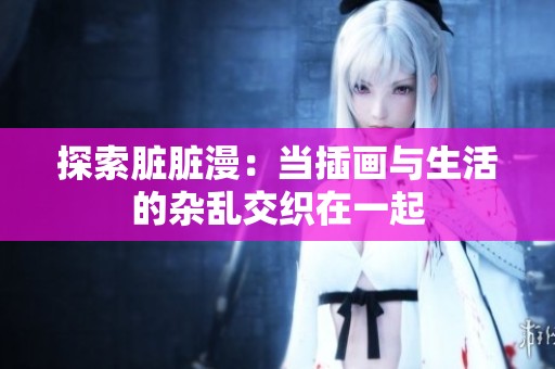 探索脏脏漫：当插画与生活的杂乱交织在一起