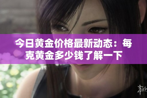 今日黄金价格最新动态：每克黄金多少钱了解一下