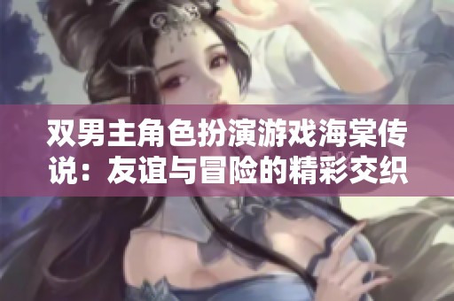 双男主角色扮演游戏海棠传说：友谊与冒险的精彩交织