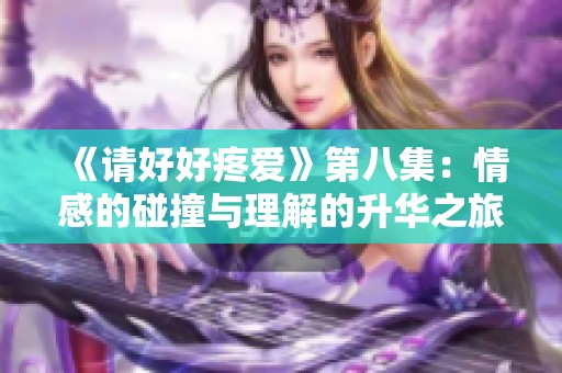 《请好好疼爱》第八集：情感的碰撞与理解的升华之旅
