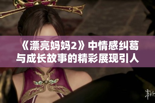 《漂亮妈妈2》中情感纠葛与成长故事的精彩展现引人深思