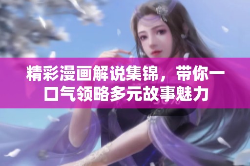 精彩漫画解说集锦，带你一口气领略多元故事魅力