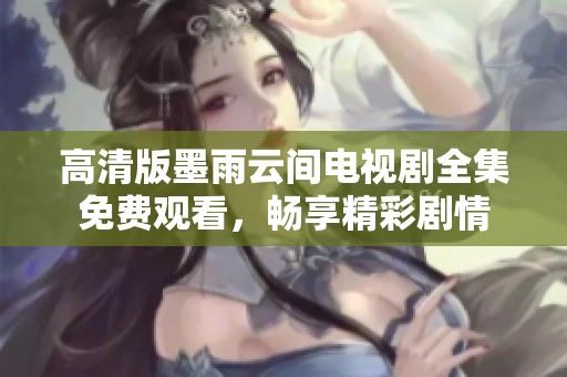 高清版墨雨云间电视剧全集免费观看，畅享精彩剧情