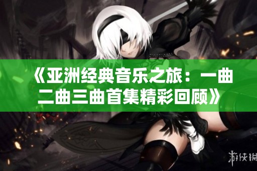 《亚洲经典音乐之旅：一曲二曲三曲首集精彩回顾》