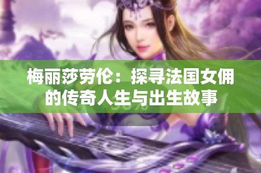 梅丽莎劳伦：探寻法国女佣的传奇人生与出生故事