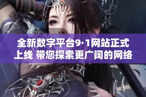 全新数字平台9·1网站正式上线 带您探索更广阔的网络世界
