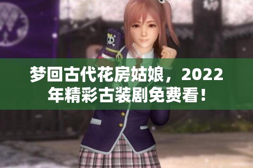 梦回古代花房姑娘，2022年精彩古装剧免费看！