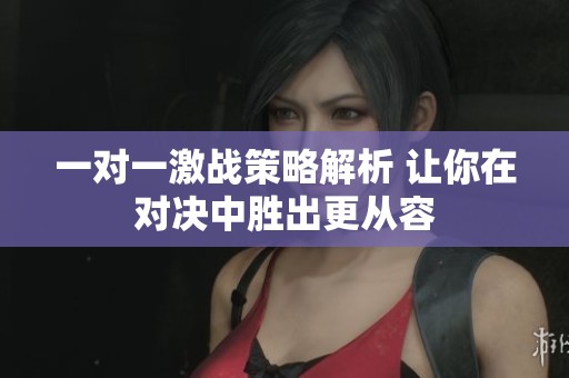 一对一激战策略解析 让你在对决中胜出更从容