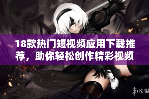 18款热门短视频应用下载推荐，助你轻松创作精彩视频体验