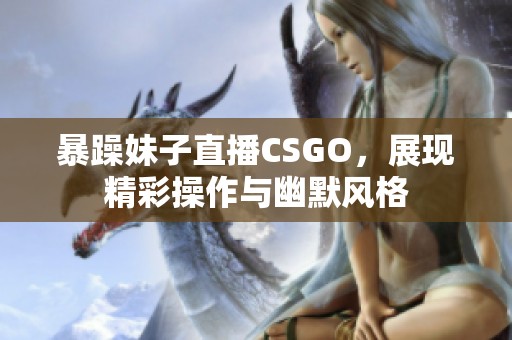 暴躁妹子直播CSGO，展现精彩操作与幽默风格