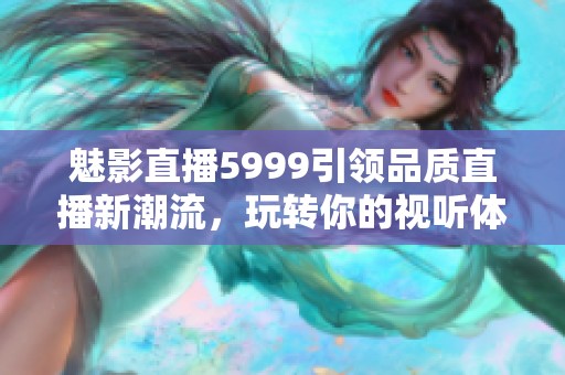 魅影直播5999引领品质直播新潮流，玩转你的视听体验