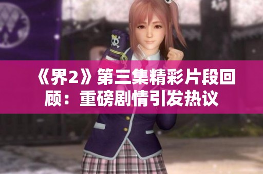 《界2》第三集精彩片段回顾：重磅剧情引发热议