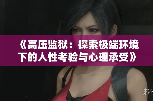 《高压监狱：探索极端环境下的人性考验与心理承受》