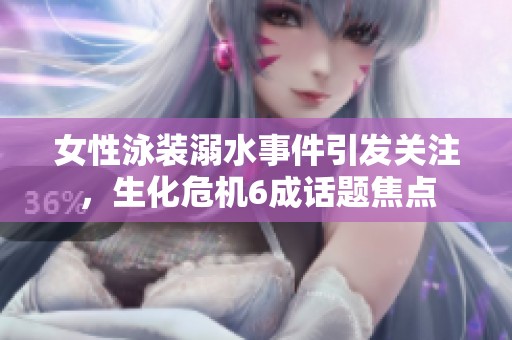 女性泳装溺水事件引发关注，生化危机6成话题焦点