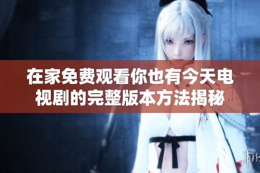 在家免费观看你也有今天电视剧的完整版本方法揭秘