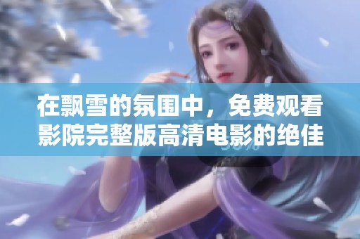 在飘雪的氛围中，免费观看影院完整版高清电影的绝佳选择