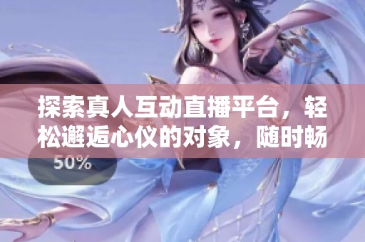 探索真人互动直播平台，轻松邂逅心仪的对象，随时畅聊心声！