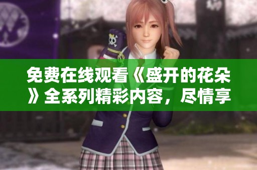 免费在线观看《盛开的花朵》全系列精彩内容，尽情享受浪漫剧情