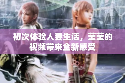 初次体验人妻生活，莹莹的视频带来全新感受