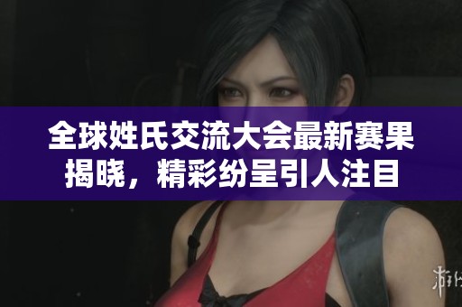 全球姓氏交流大会最新赛果揭晓，精彩纷呈引人注目